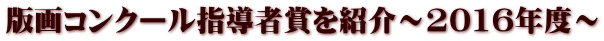 版画コンクール指導者賞を紹介～2016年度～