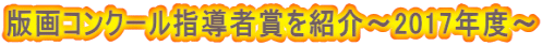 版画コンクール指導者賞を紹介～2017年度～