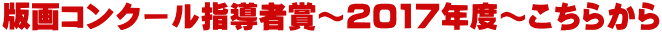 版画コンクール指導者賞～2017年度～こちらから